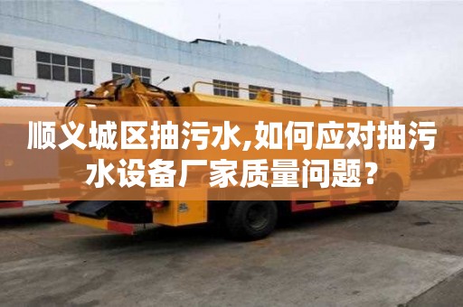 順義城區(qū)抽污水,如何應(yīng)對(duì)抽污水設(shè)備廠家質(zhì)量問題？