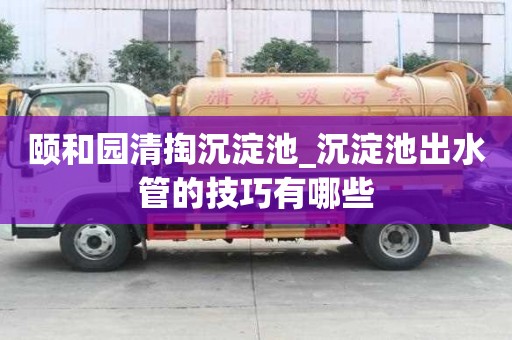 頤和園清掏沉淀池_沉淀池出水管的技巧有哪些