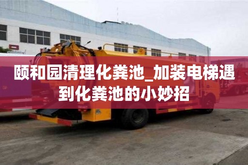頤和園清理化糞池_加裝電梯遇到化糞池的小妙招