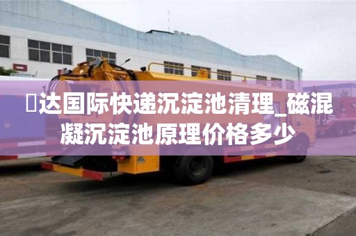 颿達國際快遞沉淀池清理_磁混凝沉淀池原理價格多少