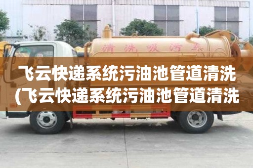 飛云快遞系統(tǒng)污油池管道清洗(飛云快遞系統(tǒng)污油池管道清洗技巧有哪些)