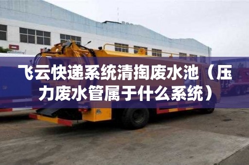 飛云快遞系統(tǒng)清掏廢水池（壓力廢水管屬于什么系統(tǒng)）