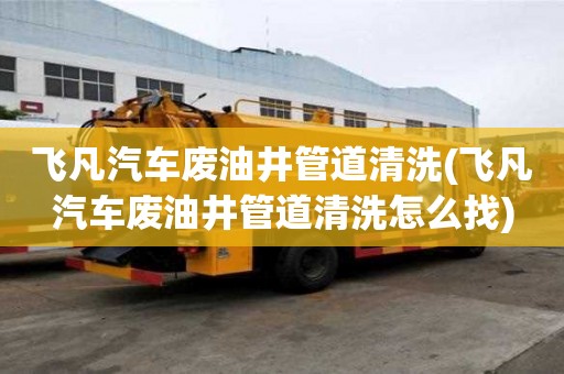 飛凡汽車廢油井管道清洗(飛凡汽車廢油井管道清洗怎么找)