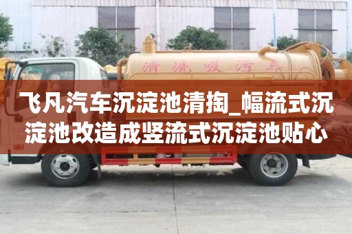 飛凡汽車沉淀池清掏_幅流式沉淀池改造成豎流式沉淀池貼心為企業服務
