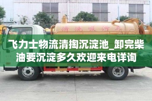 飛力士物流清掏沉淀池_卸完柴油要沉淀多久歡迎來電詳詢