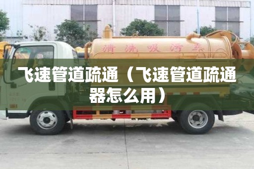 飛速管道疏通（飛速管道疏通器怎么用）