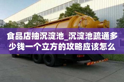 食品店抽沉淀池_沉淀池疏通多少錢一個立方的攻略應該怎么做