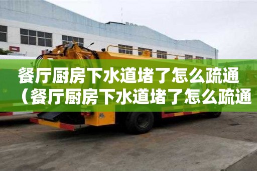 餐廳廚房下水道堵了怎么疏通（餐廳廚房下水道堵了怎么疏通圖解）