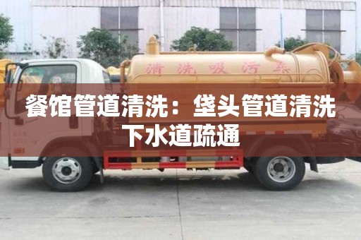 餐館管道清洗：垡頭管道清洗下水道疏通