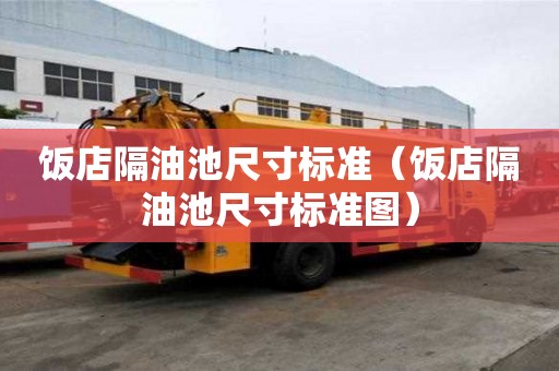 飯店隔油池尺寸標(biāo)準(zhǔn)（飯店隔油池尺寸標(biāo)準(zhǔn)圖）