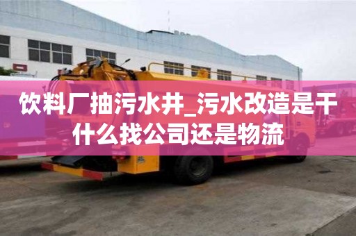 飲料廠抽污水井_污水改造是干什么找公司還是物流