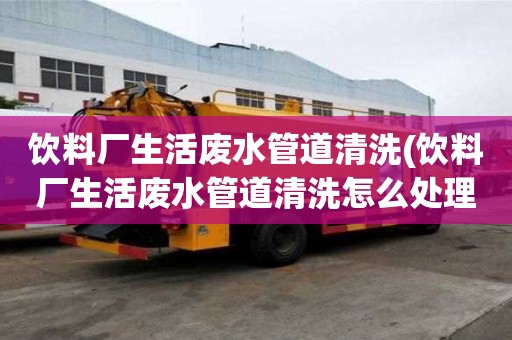 飲料廠生活廢水管道清洗(飲料廠生活廢水管道清洗怎么處理)