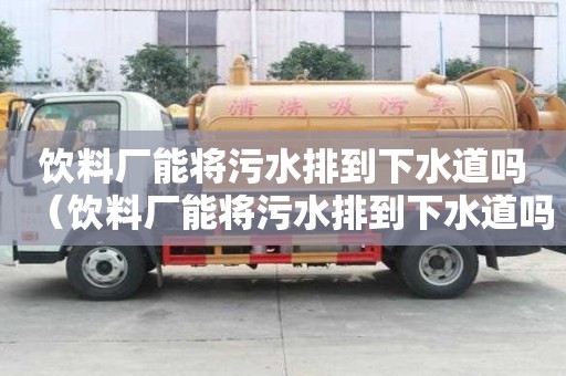 飲料廠能將污水排到下水道嗎（飲料廠能將污水排到下水道嗎為什么）