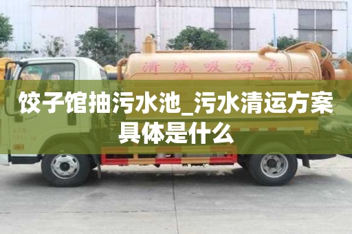 餃子館抽污水池_污水清運(yùn)方案具體是什么