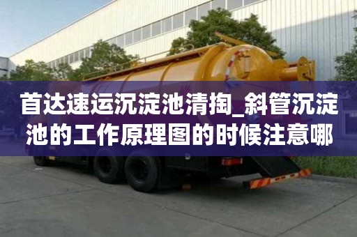 首達(dá)速運(yùn)沉淀池清掏_斜管沉淀池的工作原理圖的時候注意哪些