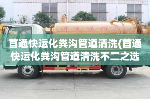 首通快運化糞溝管道清洗(首通快運化糞溝管道清洗不二之選)