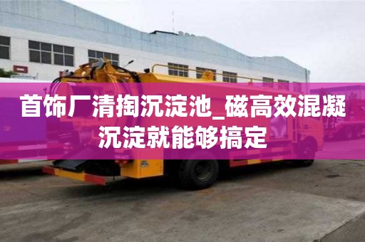 首飾廠清掏沉淀池_磁高效混凝沉淀就能夠搞定