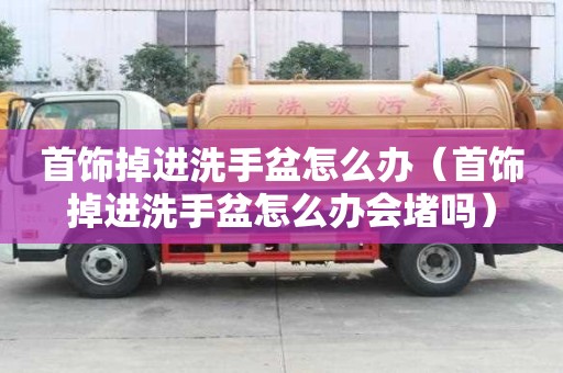 首飾掉進(jìn)洗手盆怎么辦（首飾掉進(jìn)洗手盆怎么辦會堵嗎）