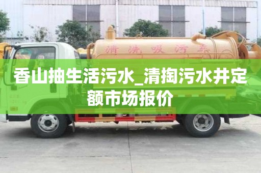 香山抽生活污水_清掏污水井定額市場報價