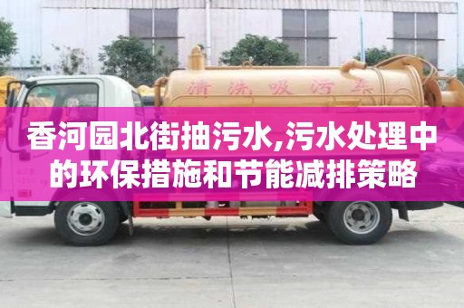 香河園北街抽污水,污水處理中的環(huán)保措施和節(jié)能減排策略