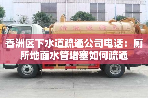 香洲區下水道疏通公司電話：廁所地面水管堵塞如何疏通
