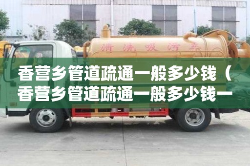 香營鄉(xiāng)管道疏通一般多少錢(香營鄉(xiāng)管道疏通一般多少錢一個) 香營鄉(xiāng)管道疏通一般多少錢(香營鄉(xiāng)管道疏通一般多少錢一個)