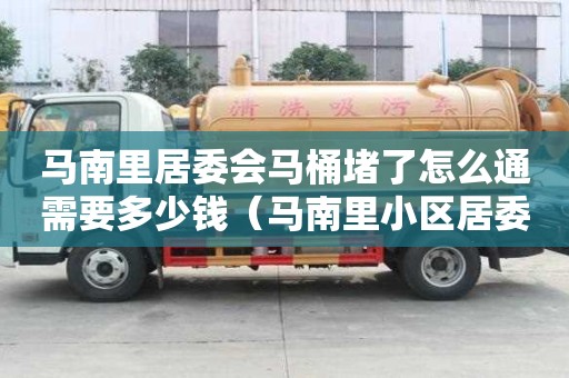 馬南里居委會馬桶堵了怎么通需要多少錢（馬南里小區(qū)居委會）