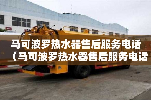 馬可波羅熱水器售后服務電話（馬可波羅熱水器售后服務電話24小時）