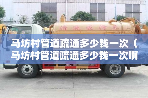 馬坊村管道疏通多少錢(qián)一次（馬坊村管道疏通多少錢(qián)一次啊）
