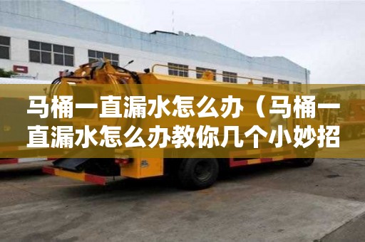 馬桶一直漏水怎么辦（馬桶一直漏水怎么辦教你幾個小妙招）