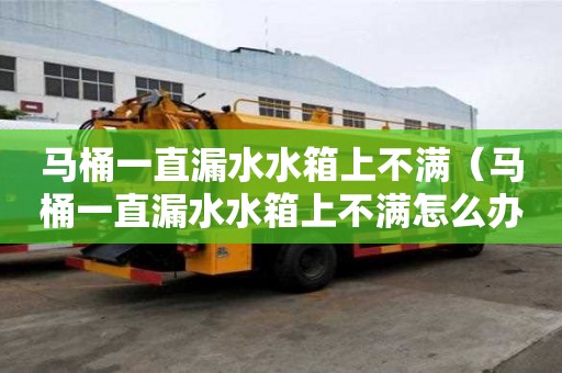 馬桶一直漏水水箱上不滿（馬桶一直漏水水箱上不滿怎么辦）