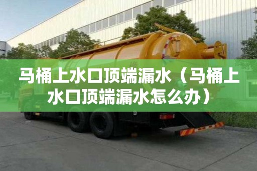 馬桶上水口頂端漏水(馬桶上水口頂端漏水怎么辦) 馬桶上水口頂端漏水(馬桶上水口頂端漏水怎么辦)
