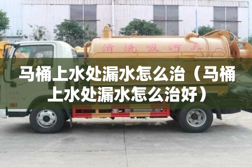 馬桶上水處漏水怎么治（馬桶上水處漏水怎么治好）