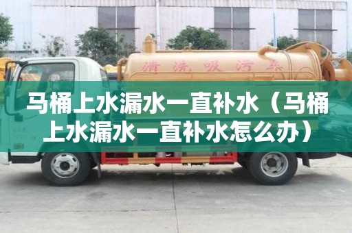 馬桶上水漏水一直補水（馬桶上水漏水一直補水怎么辦）