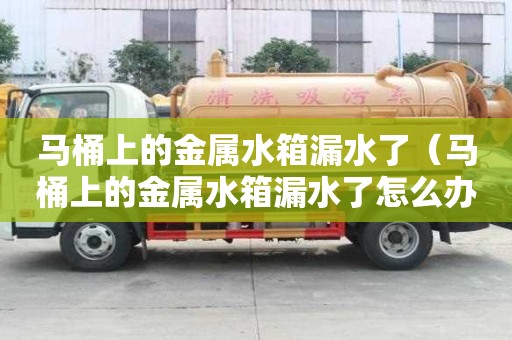 馬桶上的金屬水箱漏水了（馬桶上的金屬水箱漏水了怎么辦）