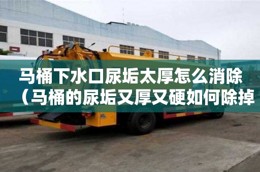 馬桶下水口尿垢太厚怎么消除（馬桶的尿垢又厚又硬如何除掉）