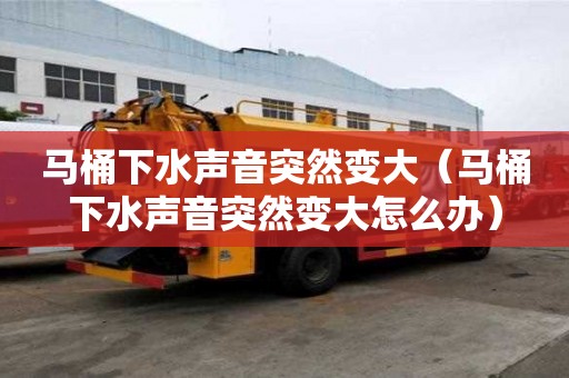 馬桶下水聲音突然變大（馬桶下水聲音突然變大怎么辦）