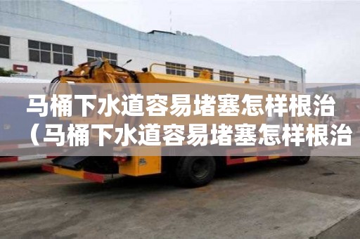 馬桶下水道容易堵塞怎樣根治（馬桶下水道容易堵塞怎樣根治呢）