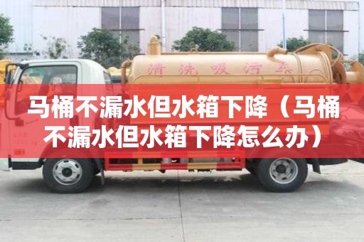 馬桶不漏水但水箱下降（馬桶不漏水但水箱下降怎么辦）