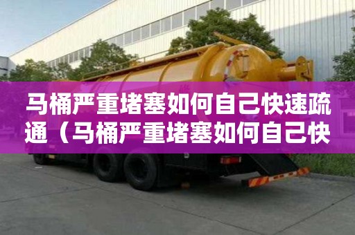 馬桶嚴重堵塞如何自己快速疏通（馬桶嚴重堵塞如何自己快速疏通塑料瓶）