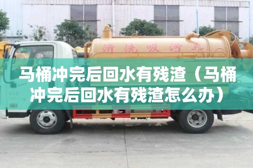 馬桶沖完后回水有殘?jiān)R桶沖完后回水有殘?jiān)趺崔k）