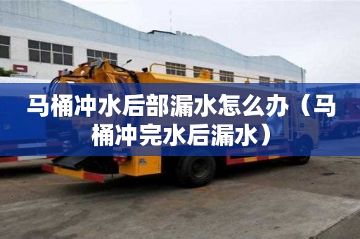 馬桶沖水后部漏水怎么辦（馬桶沖完水后漏水）