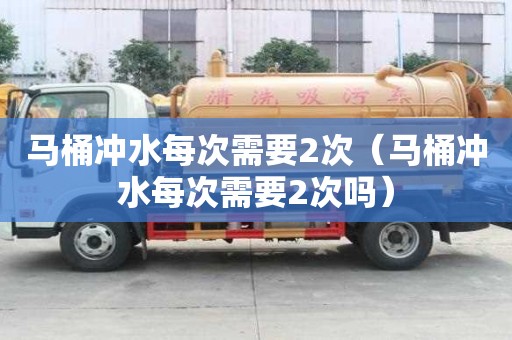 馬桶沖水每次需要2次（馬桶沖水每次需要2次嗎）
