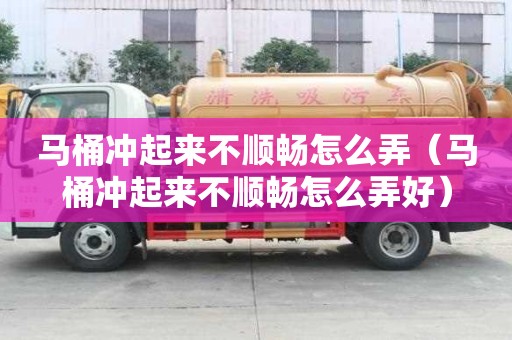 馬桶沖起來不順暢怎么弄（馬桶沖起來不順暢怎么弄好）