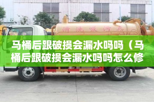 馬桶后跟破損會漏水嗎嗎（馬桶后跟破損會漏水嗎嗎怎么修）
