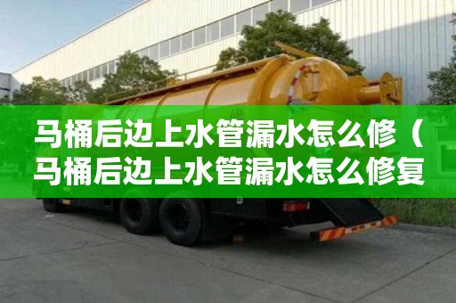 馬桶后邊上水管漏水怎么修(馬桶后邊上水管漏水怎么修復) 馬桶后邊上水管漏水怎么修(馬桶后邊上水管漏水怎么修復)