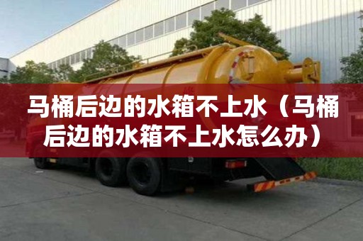 馬桶后邊的水箱不上水（馬桶后邊的水箱不上水怎么辦）