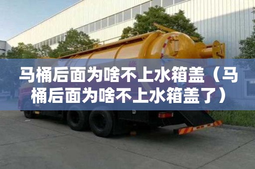 馬桶后面為啥不上水箱蓋（馬桶后面為啥不上水箱蓋了）