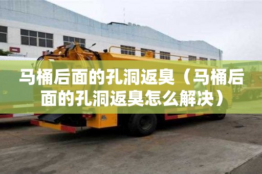 馬桶后面的孔洞返臭（馬桶后面的孔洞返臭怎么解決）