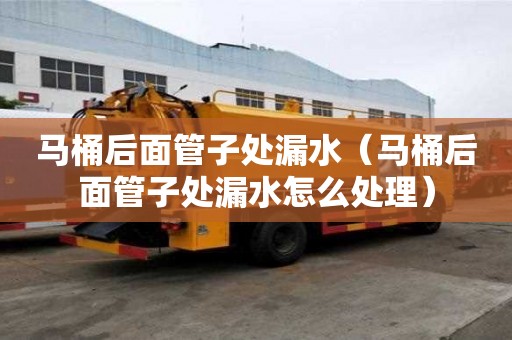 馬桶后面管子處漏水（馬桶后面管子處漏水怎么處理）